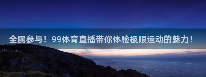 360体育直播最用心的体育直播：全民参与！99体育直播带你体验极限运动的魅力！