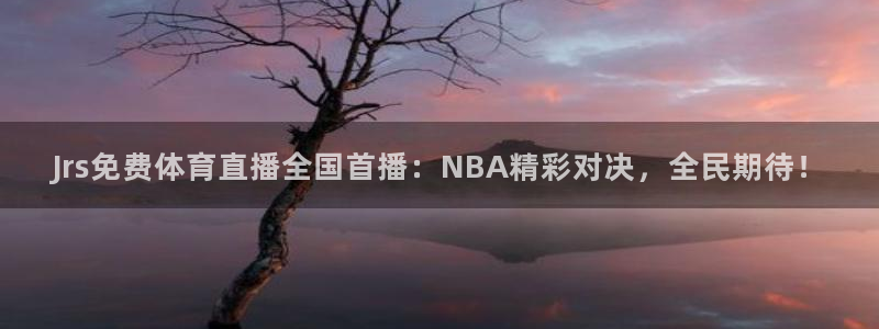 360体育直播观看：Jrs免费体育直播全国首播：NBA精彩对决，全民期待！