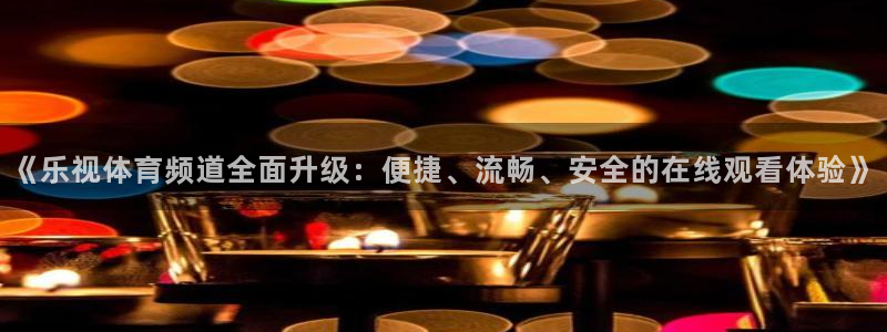 360体育直播足球直播i：《乐视体育频道全面升级：便捷、流畅、安全的在线观看体验》