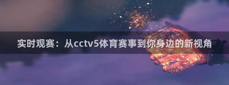 雨燕360体育直播nba免费入口：实时观赛：从cctv5体育赛事到你身边的新视角